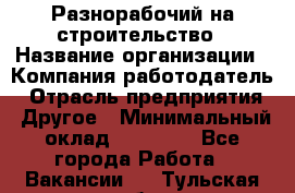 Разнорабочий на строительство › Название организации ­ Компания-работодатель › Отрасль предприятия ­ Другое › Минимальный оклад ­ 30 000 - Все города Работа » Вакансии   . Тульская обл.